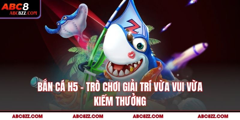 Bắn Cá H5 – Trò Chơi Giải Trí Vừa Vui Vừa Kiếm Thưởng