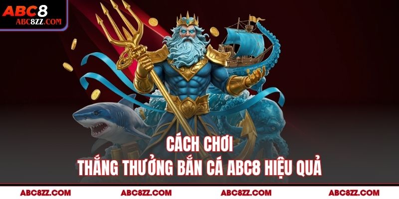 Cách chơi thắng thưởng Bắn Cá abc8 hiệu quả