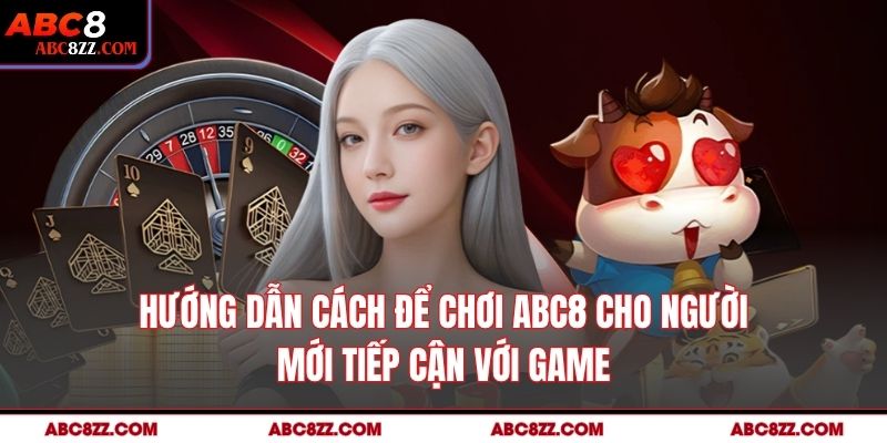 Hướng dẫn cách để chơi Abc8 cho người mới tiếp cận với game