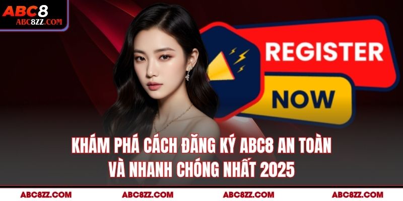 Khám Phá Cách Đăng Ký Abc8 An Toàn Và Nhanh Chóng Nhất 2025
