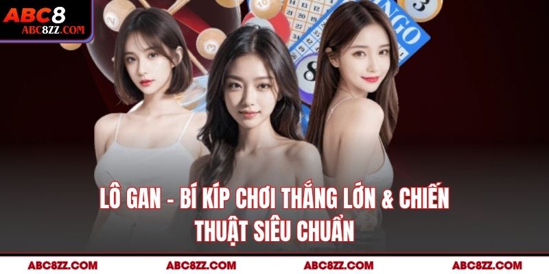 Lô Gan – Bí Kíp Chơi Thắng Lớn & Chiến Thuật Siêu Chuẩn