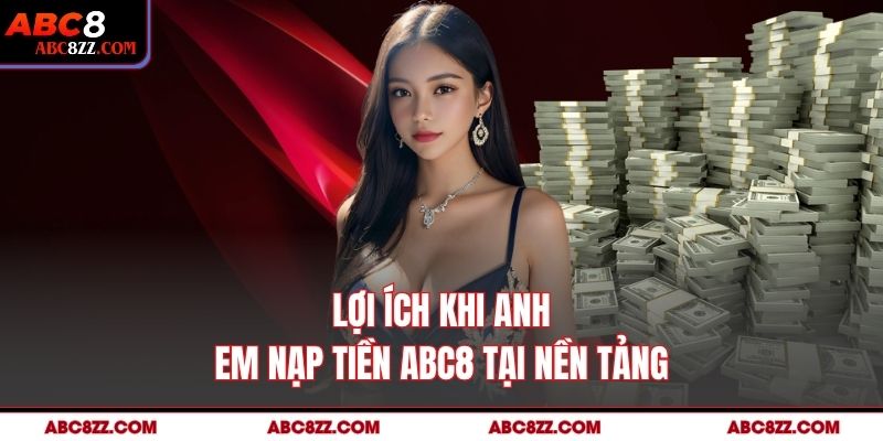 Lợi ích khi anh em nạp tiền abc8 tại nền tảng