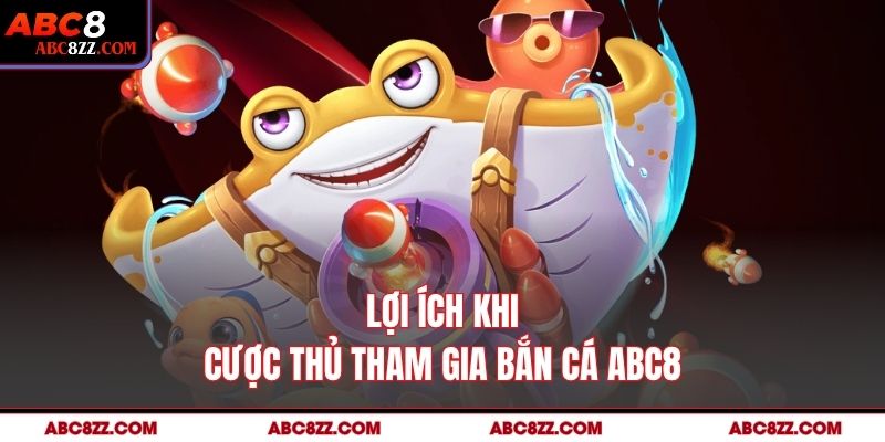 Lợi ích khi cược thủ tham gia Bắn Cá abc8